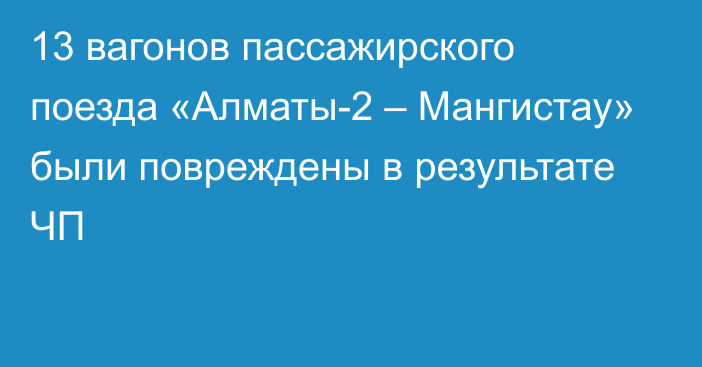 13 вагонов пассажирского поезда «Алматы-2 – Мангистау» были повреждены в результате ЧП