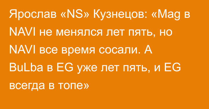Ярослав «NS» Кузнецов: «Mag в NAVI не менялся лет пять, но NAVI все время сосали. А BuLba в EG уже лет пять, и EG всегда в топе»