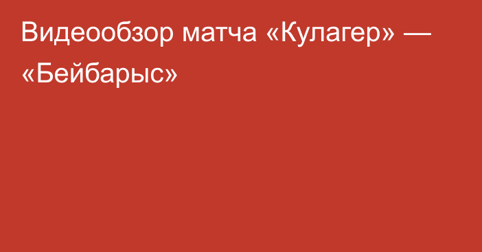 Видеообзор матча «Кулагер» — «Бейбарыс»