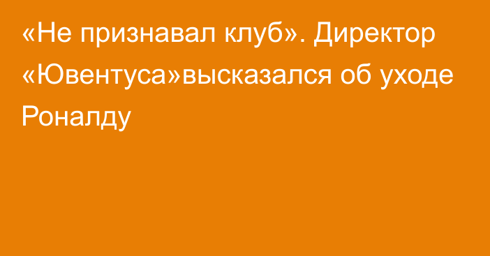 «Не признавал клуб». Директор «Ювентуса»высказался об уходе Роналду