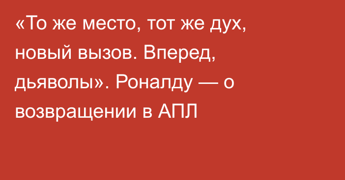 «То же место, тот же дух, новый вызов. Вперед, дьяволы». Роналду — о возвращении в АПЛ