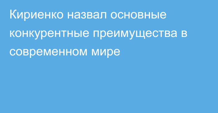 Кириенко назвал основные конкурентные преимущества в современном мире