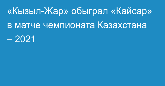 «Кызыл-Жар» обыграл «Кайсар» в матче чемпионата Казахстана – 2021