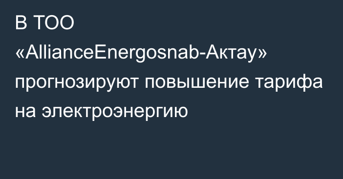 В ТОО «AllianceEnergosnab-Актау» прогнозируют повышение тарифа на электроэнергию