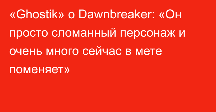 «Ghostik» о Dawnbreaker: «Он просто сломанный персонаж и очень много сейчас в мете поменяет»