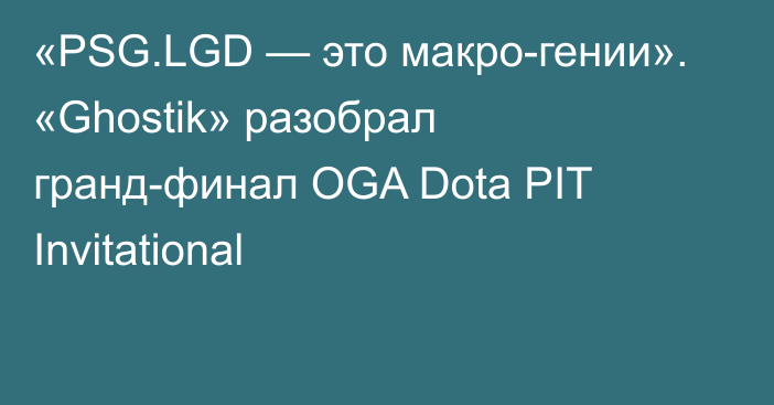 «PSG.LGD — это макро-гении». «Ghostik» разобрал гранд-финал OGA Dota PIT Invitational