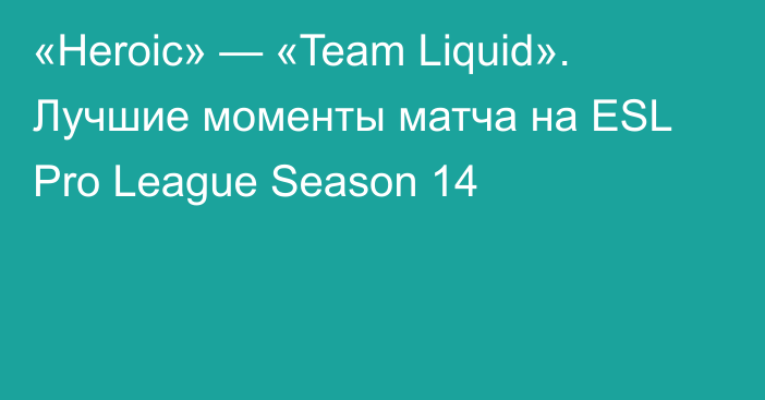 «Heroic» — «Team Liquid». Лучшие моменты матча на ESL Pro League Season 14