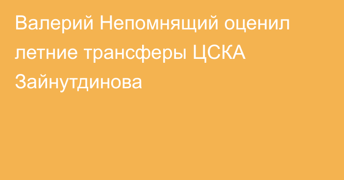 Валерий Непомнящий оценил летние трансферы ЦСКА Зайнутдинова