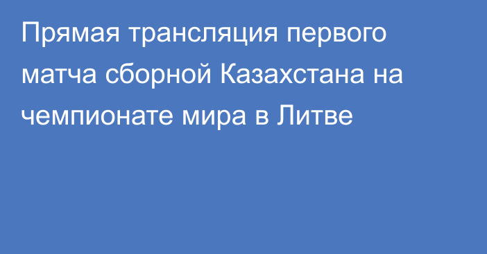 Прямая трансляция первого матча сборной Казахстана на чемпионате мира в Литве