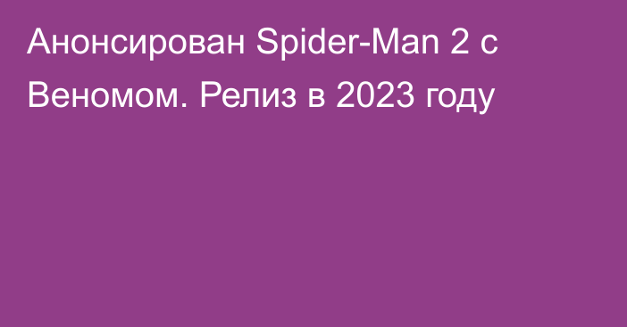 Анонсирован Spider-Man 2 с Веномом. Релиз в 2023 году