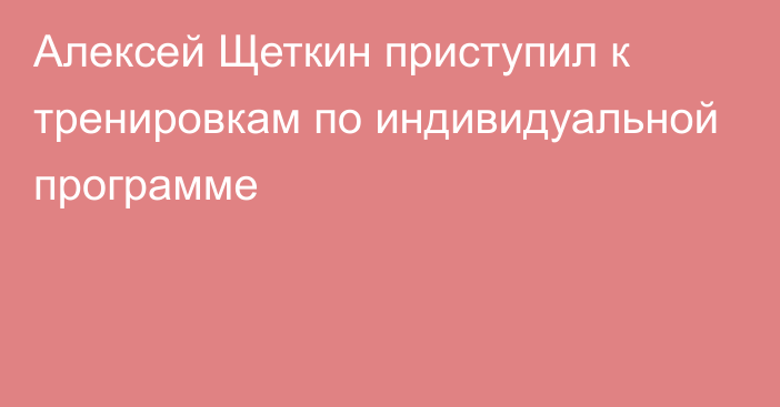 Алексей Щеткин приступил к тренировкам по индивидуальной программе