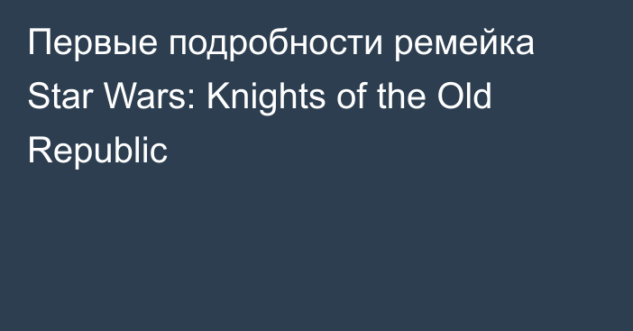 Первые подробности ремейка Star Wars: Knights of the Old Republic