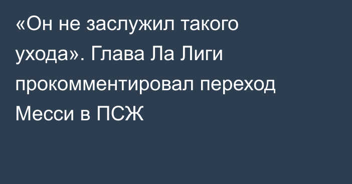 «Он не заслужил такого ухода». Глава Ла Лиги прокомментировал переход Месси в ПСЖ