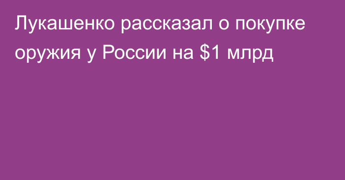 Лукашенко рассказал о покупке оружия у России на $1 млрд