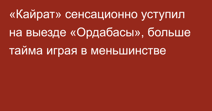 «Кайрат» сенсационно уступил на выезде «Ордабасы», больше тайма играя в меньшинстве