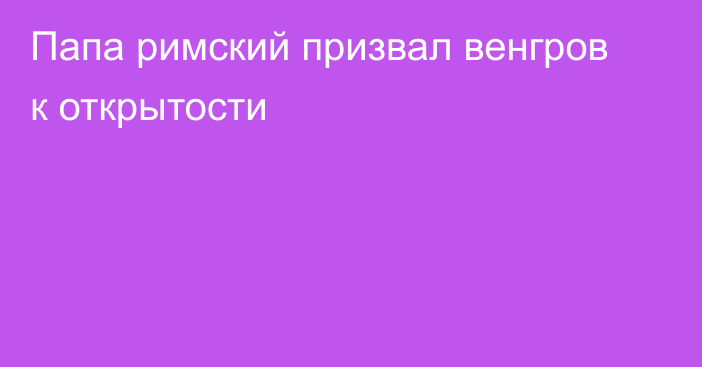 Папа римский призвал венгров к открытости