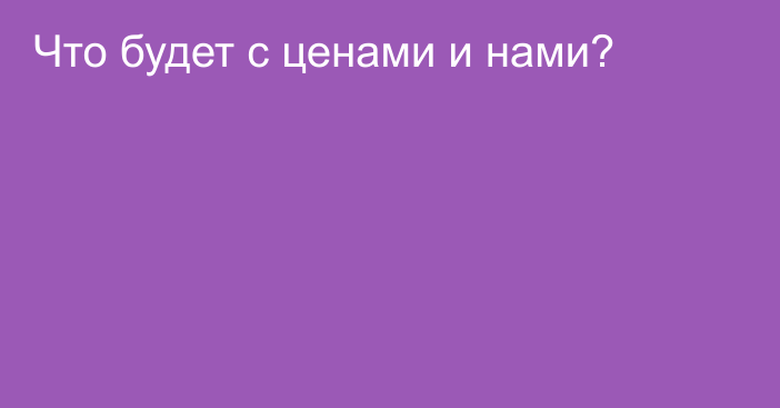 Что будет с ценами и нами?