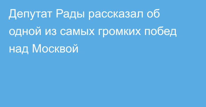 Депутат Рады рассказал об одной из самых громких побед над Москвой