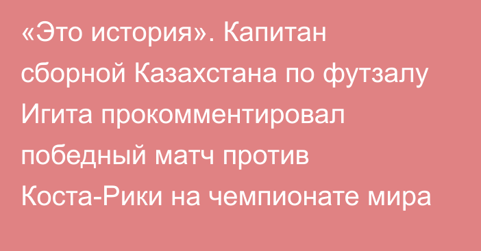 «Это история». Капитан сборной Казахстана по футзалу Игита прокомментировал победный матч против Коста-Рики на чемпионате мира