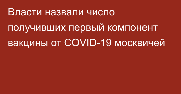 Власти назвали число получивших первый компонент вакцины от COVID-19 москвичей