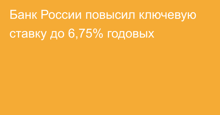 Банк России повысил ключевую ставку до 6,75% годовых