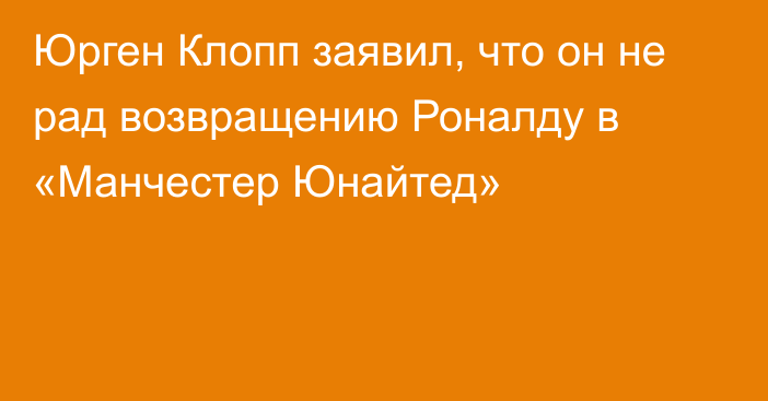 Юрген Клопп заявил, что он не рад возвращению Роналду в «Манчестер Юнайтед»