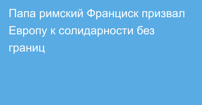 Папа римский Франциск призвал Европу к солидарности без границ