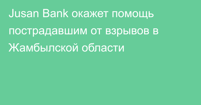 Jusan Bank окажет помощь пострадавшим  от взрывов в Жамбылской области