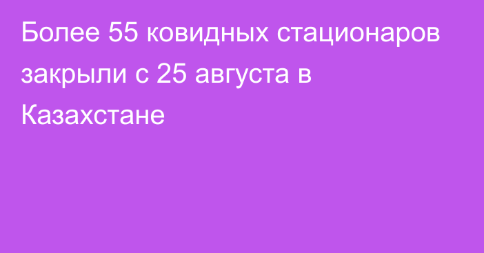 Более 55 ковидных стационаров закрыли с 25 августа в Казахстане