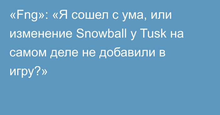 «Fng»: «Я сошел с ума, или изменение Snowball у Tusk на самом деле не добавили в игру?»