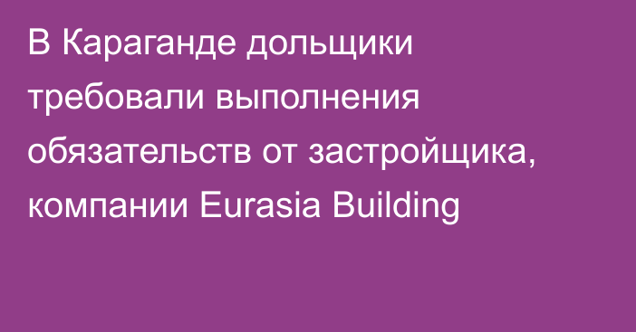 В Караганде дольщики требовали выполнения обязательств от застройщика, компании Eurasia Building