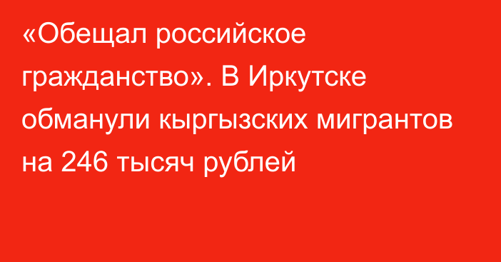 «Обещал российское гражданство». В Иркутске обманули кыргызских мигрантов на 246 тысяч рублей