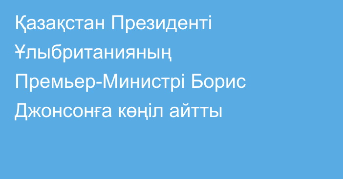 Қазақстан Президенті Ұлыбританияның Премьер-Министрі Борис Джонсонға көңіл айтты