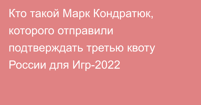 Кто такой Марк Кондратюк, которого отправили подтверждать третью квоту России для Игр-2022