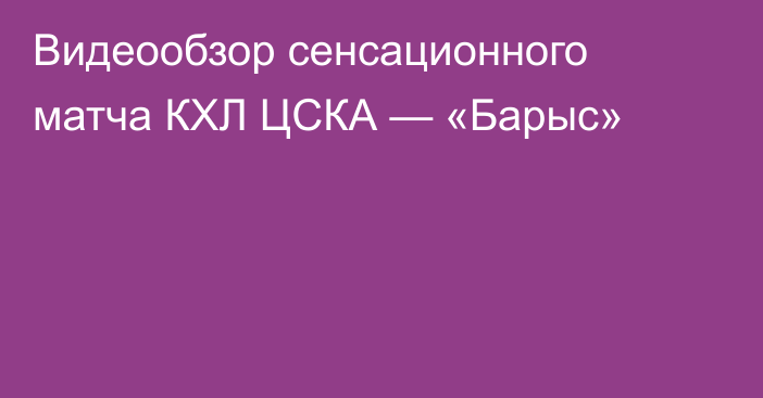 Видеообзор сенсационного матча КХЛ ЦСКА — «Барыс»