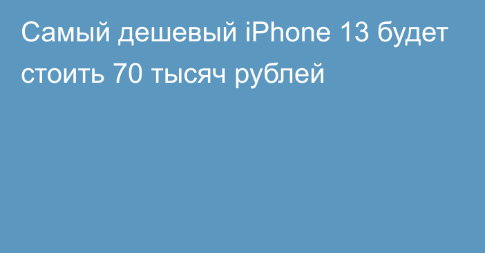Самый дешевый iPhone 13 будет стоить 70 тысяч рублей