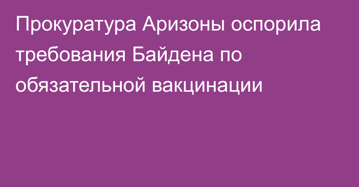 Прокуратура Аризоны оспорила требования Байдена по обязательной вакцинации