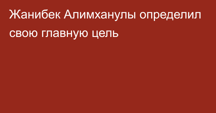 Жанибек Алимханулы определил свою главную цель