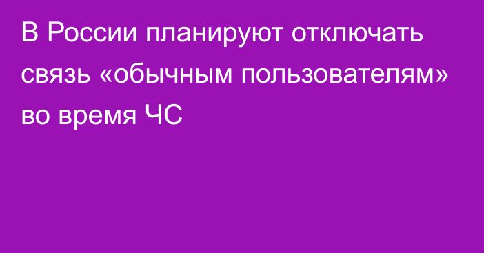 В России планируют отключать связь «обычным пользователям» во время ЧС