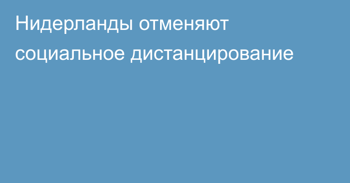 Нидерланды отменяют социальное дистанцирование