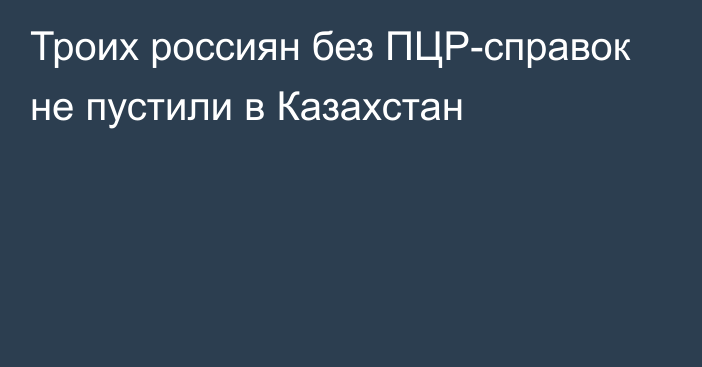 Троих россиян без ПЦР-справок не пустили в Казахстан