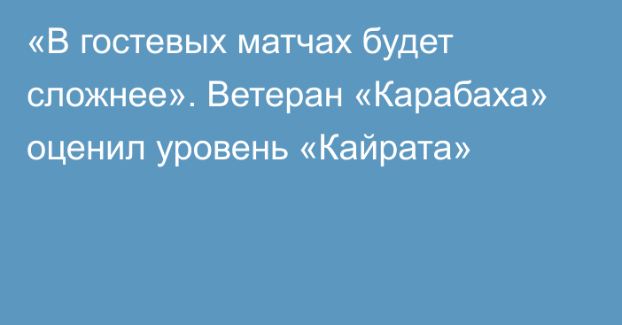 «В гостевых матчах будет сложнее». Ветеран «Карабаха» оценил уровень «Кайрата»