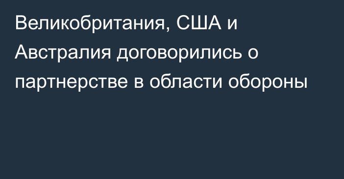 Великобритания, США и Австралия договорились о партнерстве в области обороны