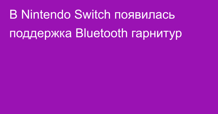 В Nintendo Switch появилась поддержка Bluetooth гарнитур