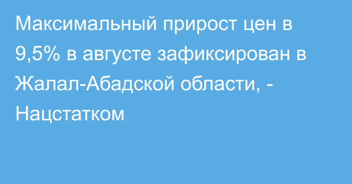 Максимальный прирост цен в 9,5% в августе зафиксирован в Жалал-Абадской области, - Нацстатком