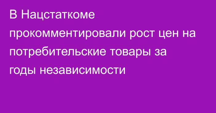 В Нацстаткоме прокомментировали рост цен на потребительские товары за годы независимости