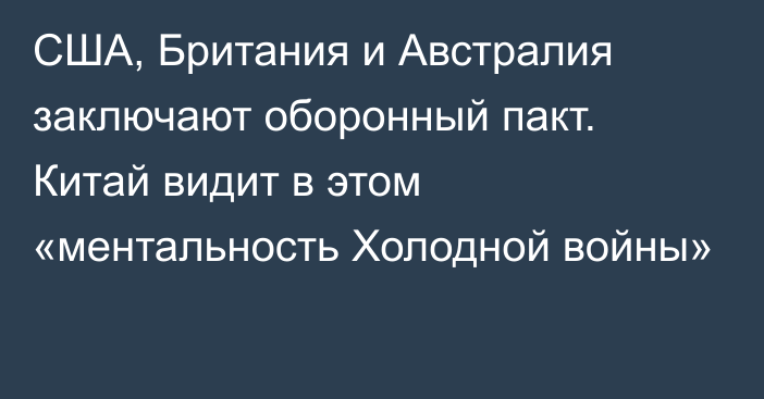 США, Британия и Австралия заключают оборонный пакт. Китай видит в этом «ментальность Холодной войны»