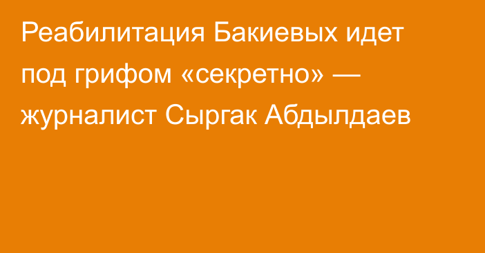 Реабилитация Бакиевых идет под грифом «секретно» — журналист Сыргак Абдылдаев
