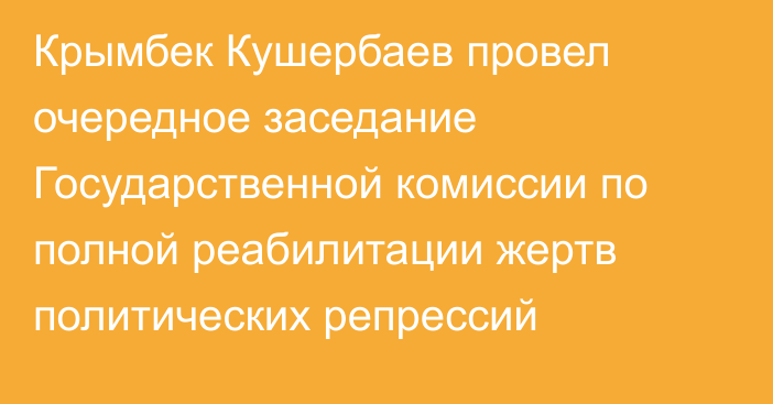 Крымбек Кушербаев провел очередное заседание Государственной комиссии по полной реабилитации жертв политических репрессий