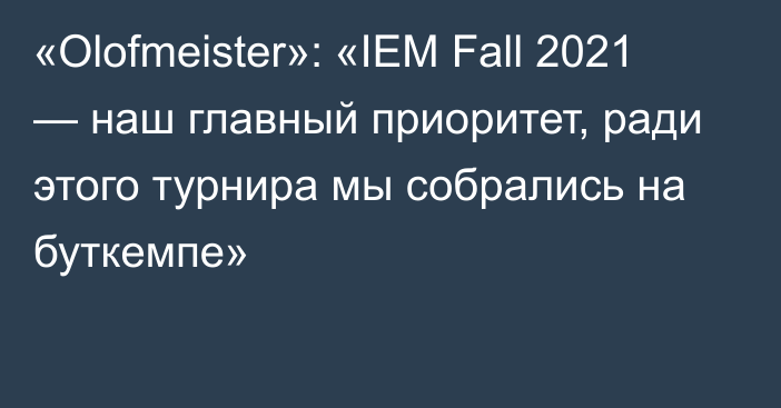 «Olofmeister»: «IEM Fall 2021 — наш главный приоритет, ради этого турнира мы собрались на буткемпе»
